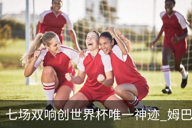 七场双响创世界杯唯一神迹 姆巴佩展现统治级实力