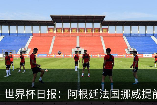 世界杯日报：阿根廷法国挪威提前出线 约旦两连败出局