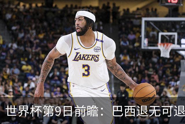 世界杯第9日前瞻：巴西退无可退亟需三分 美国回福地争连胜