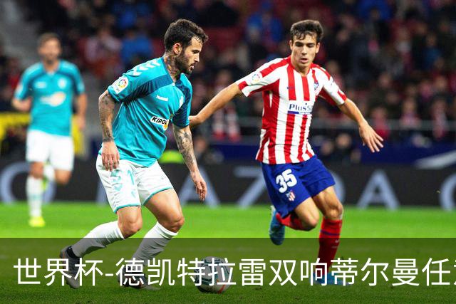 世界杯-德凯特拉雷双响蒂尔曼任意球建功 半场比利时2-1美国