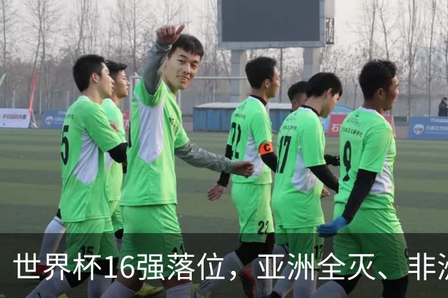 世界杯16强落位，亚洲全灭、非洲队锐减，多场重磅对决来袭