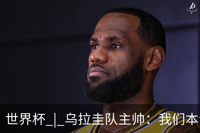 世界杯 | 乌拉圭队主帅：我们本该全取六分