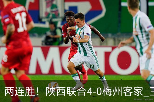 两连胜！陕西联合4-0梅州客家 王世杰双响塞尔马尼建功梅州仍垫底