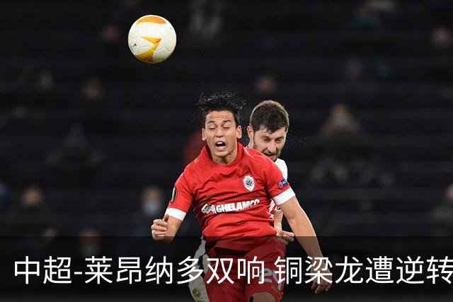 中超-莱昂纳多双响 铜梁龙遭逆转2-3海港吞3连败