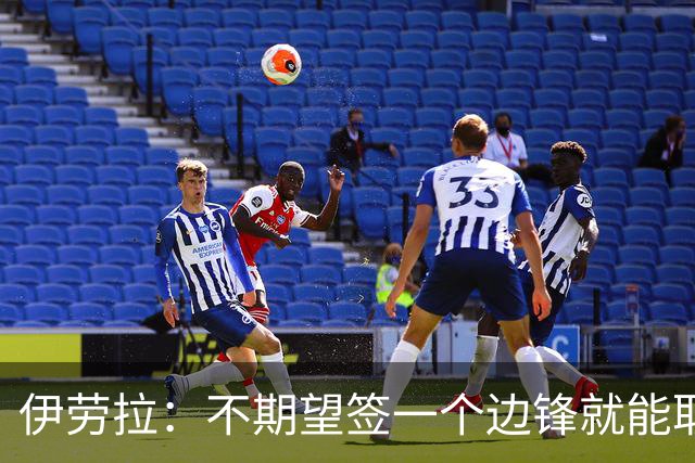 伊劳拉：不期望签一个边锋就能取代萨拉赫 对球队方向有清晰想法