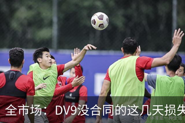 全市场：DV9没合同的这几天损失32万欧，他已意识到此前要价过高