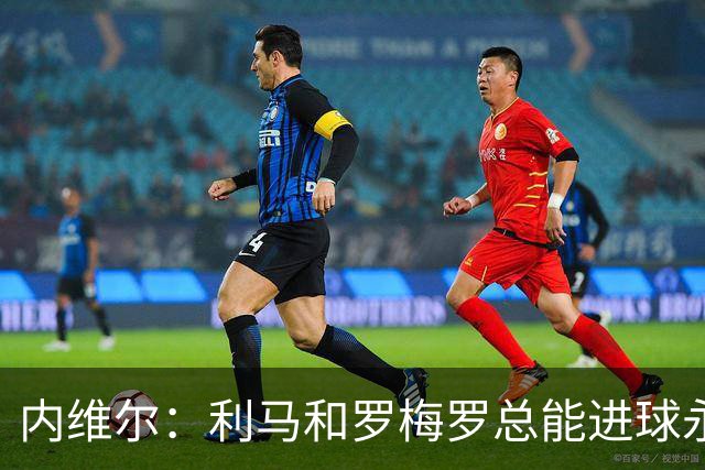 内维尔：利马和罗梅罗总能进球永不放弃 基恩：跑位就像顶级前锋