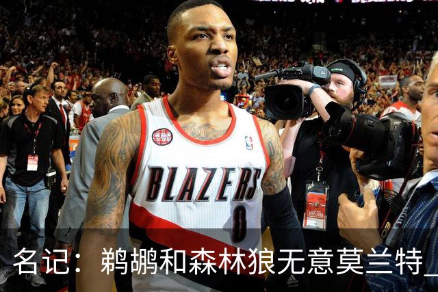 名记：鹈鹕&森林狼无意莫兰特 热火也不急于尝试其与字母哥的搭档