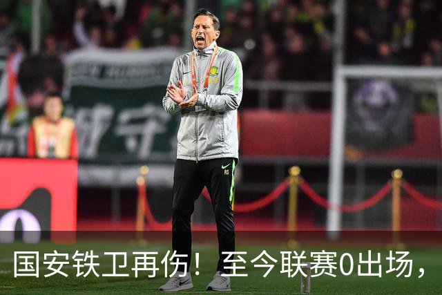 国安铁卫再伤！至今联赛0出场，恐赛季报销，俱乐部或再签后卫