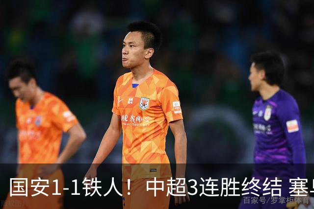 国安1-1铁人！中超3连胜终结 塞鸟破僵+连续6轮造进球 邦本宜裕扳平