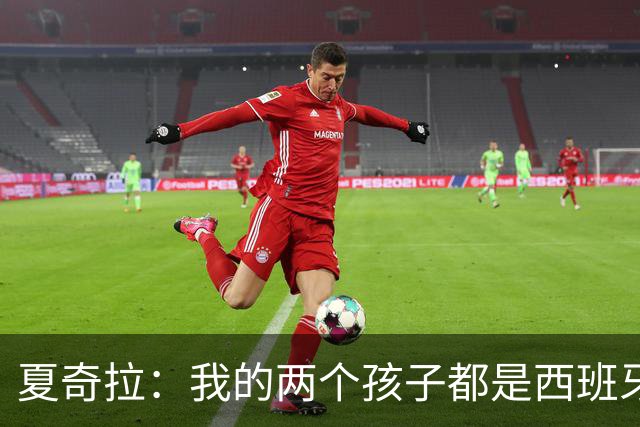 夏奇拉：我的两个孩子都是西班牙人，所以我当然会支持西班牙