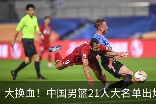 大换血！中国男篮21人大名单出炉，五王牌落选，郭士强最新发声
