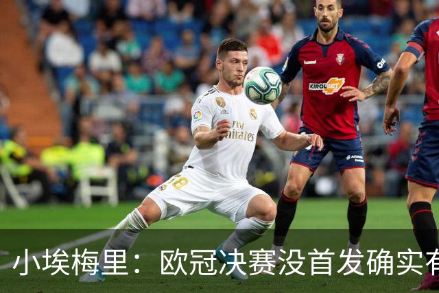 小埃梅里：欧冠决赛没首发确实有点不开心，但球队赢了我就开心