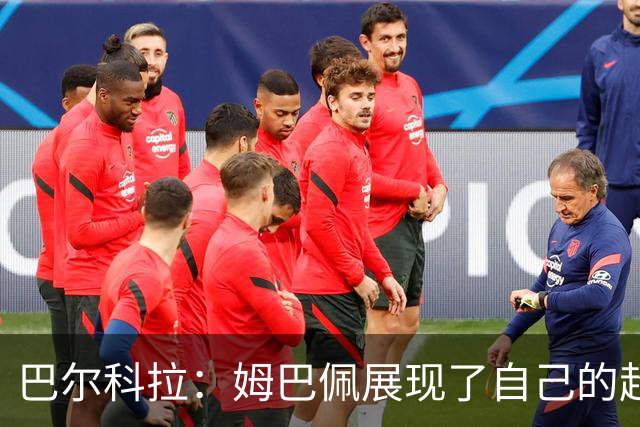 巴尔科拉：姆巴佩展现了自己的超强实力，相信他在世界杯持续高光