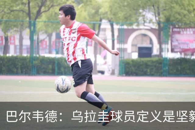 巴尔韦德：乌拉圭球员定义是坚毅渴望和激情 对黄金一代充满感激