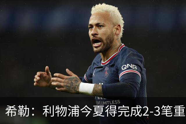 希勒：利物浦今夏得完成2-3笔重磅引援，他们应该追求拉扬