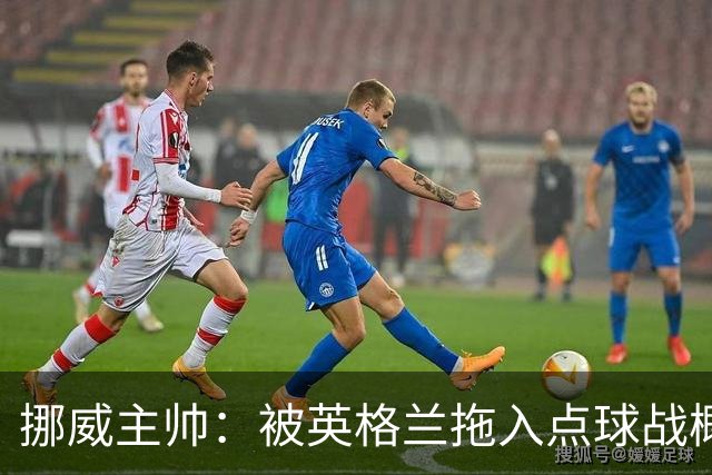 挪威主帅：被英格兰拖入点球战概率不小 我们已做好准备