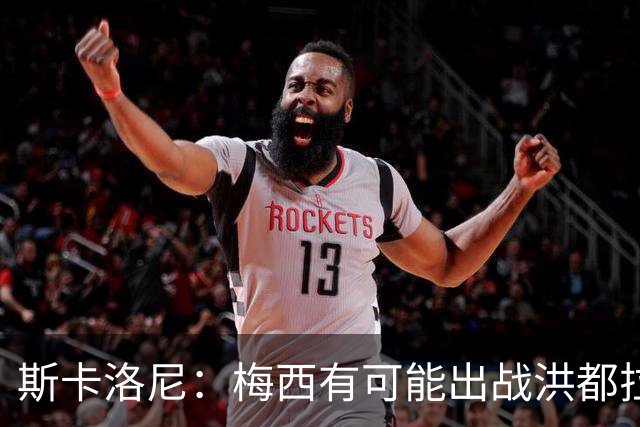 斯卡洛尼：梅西有可能出战洪都拉斯 阿根廷不会背叛自己的打法