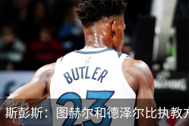 斯彭斯：图赫尔和德泽尔比执教方式很相似，两位教练都很优秀