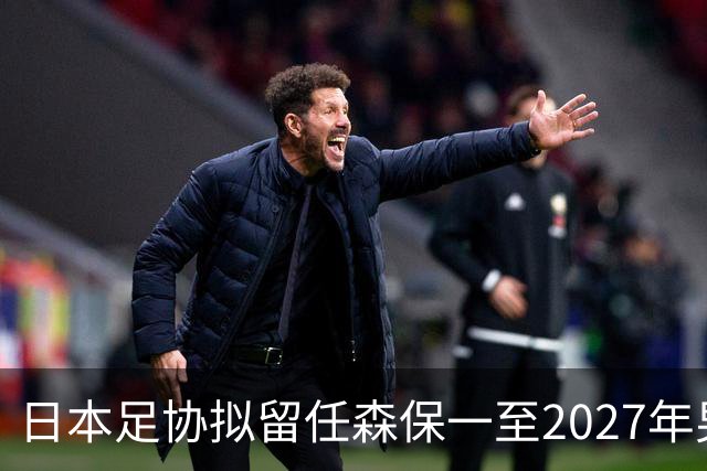 日本足协拟留任森保一至2027年男足亚洲杯
