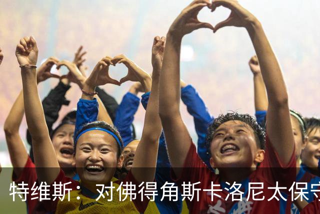 特维斯：对佛得角斯卡洛尼太保守了 孔蒂+马尔蒂尼将振兴意大利