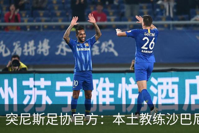 突尼斯足协官方：本土教练沙巴尼出任国家队主帅，双方签4年