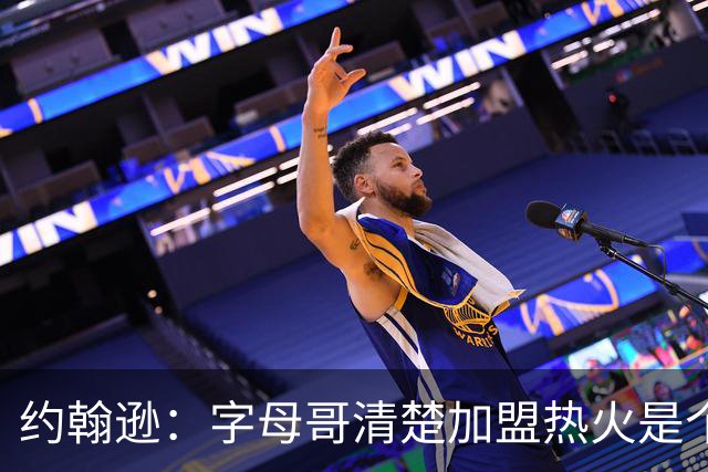 约翰逊：字母哥清楚加盟热火是个新机会 他希望被严格执教