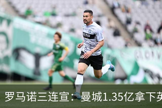 罗马诺三连宣：曼城1.35亿拿下英格兰巨星，拜仁曼联大交易