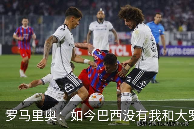 罗马里奥：如今巴西没有我和大罗这样的旗帜，今年有五队比巴西强