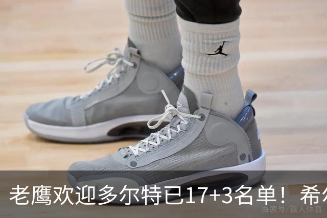 老鹰欢迎多尔特已17+3名单！希尔德盖伊或遭清理 4交易后硬实力反降？