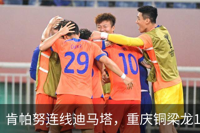 肯帕努连线迪马塔，重庆铜梁龙1比1战平浙江队