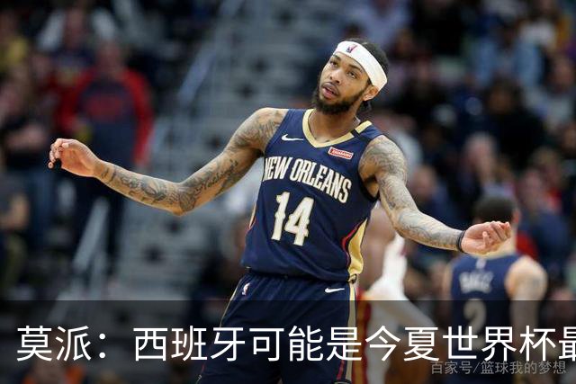莫派：西班牙可能是今夏世界杯最强队 姆巴佩渴望再赢一座世界杯