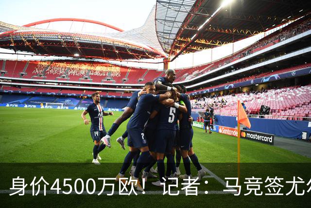 身价4500万欧！记者：马竞签尤尔曼达协议 4000万固定+500万浮动
