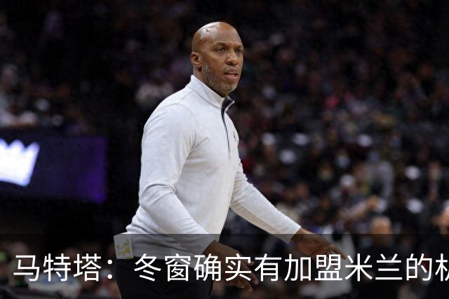 马特塔：冬窗确实有加盟米兰的机会但已成为过去，现在专注于法国