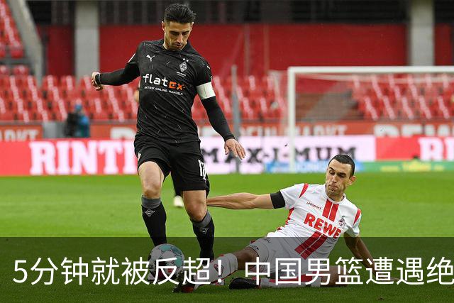 5分钟就被反超！中国男篮遭遇绝杀，热身赛1胜1负