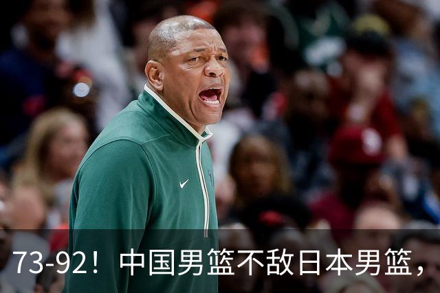 73-92！中国男篮不敌日本男篮，三分崩盘+心态急躁，致命短板彻底暴露