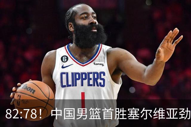 82:78！中国男篮首胜塞尔维亚劲旅，留洋小将31+18+6，郭士强捡宝