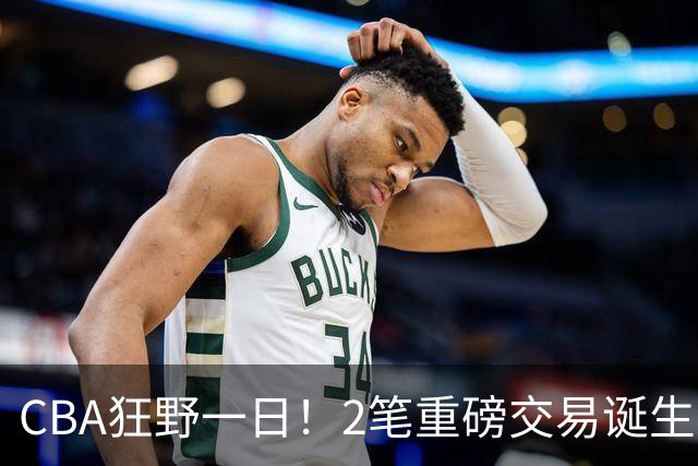 CBA狂野一日！2笔重磅交易诞生，6人完成签约，徐杰林葳互换被辟谣