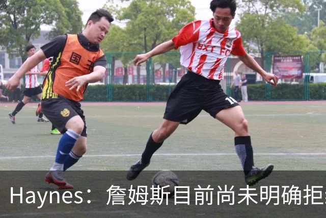 Haynes：詹姆斯目前尚未明确拒绝任何致电的球队 没给出明确答复